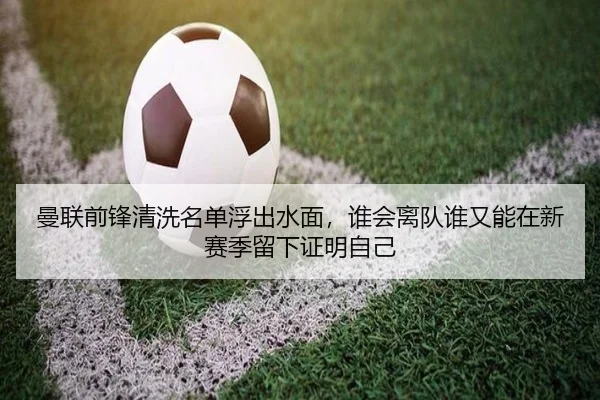 曼联前锋清洗名单浮出水面，谁会离队谁又能在新赛季留下证明自己 | App